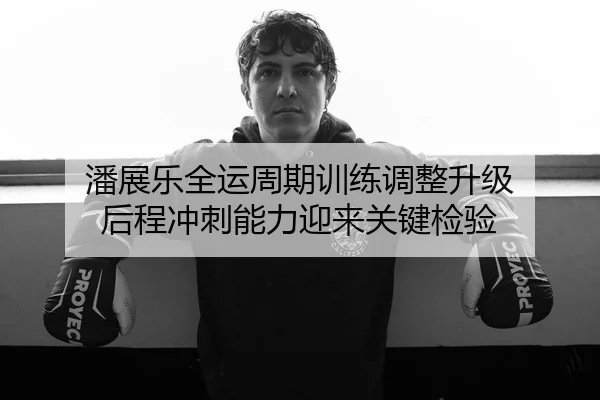 潘展乐全运周期训练调整升级 后程冲刺能力迎来关键检验